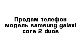 Продам телефон модель samsung galaxi core 2 duos